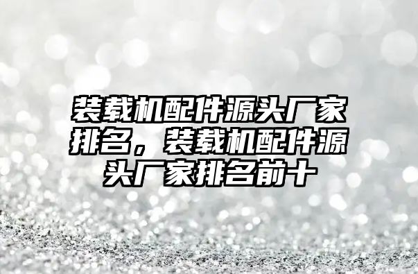 裝載機配件源頭廠家排名，裝載機配件源頭廠家排名前十