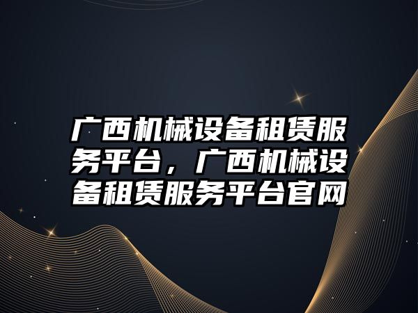 廣西機械設備租賃服務平臺，廣西機械設備租賃服務平臺官網(wǎng)