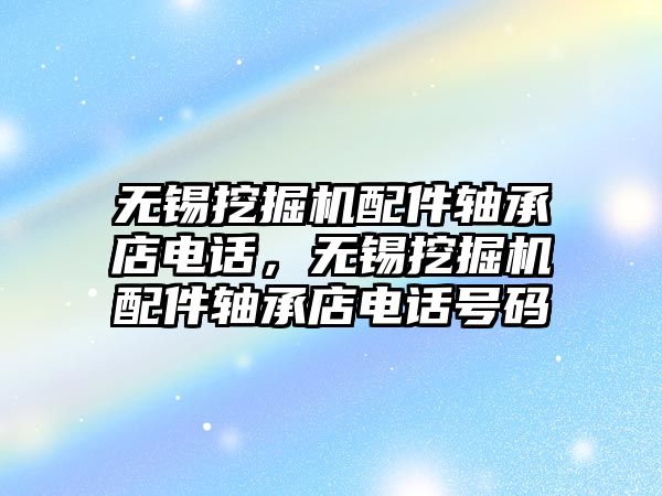 無錫挖掘機配件軸承店電話，無錫挖掘機配件軸承店電話號碼