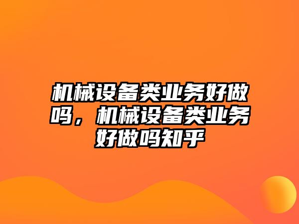 機(jī)械設(shè)備類(lèi)業(yè)務(wù)好做嗎，機(jī)械設(shè)備類(lèi)業(yè)務(wù)好做嗎知乎