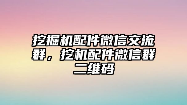 挖掘機(jī)配件微信交流群，挖機(jī)配件微信群二維碼