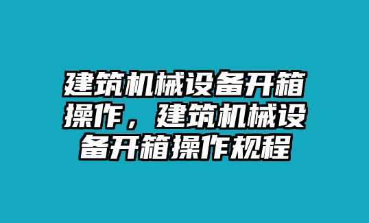 建筑機(jī)械設(shè)備開箱操作，建筑機(jī)械設(shè)備開箱操作規(guī)程