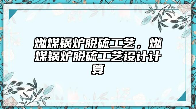 燃煤鍋爐脫硫工藝，燃煤鍋爐脫硫工藝設(shè)計(jì)計(jì)算