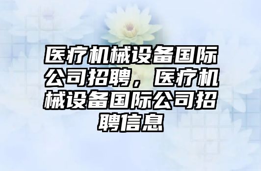 醫(yī)療機械設備國際公司招聘，醫(yī)療機械設備國際公司招聘信息