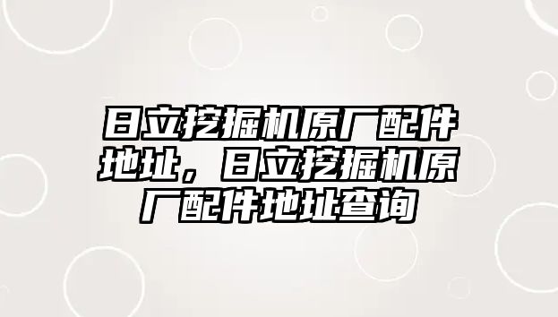 日立挖掘機(jī)原廠配件地址，日立挖掘機(jī)原廠配件地址查詢(xún)