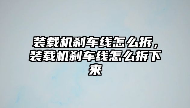 裝載機剎車線怎么拆，裝載機剎車線怎么拆下來