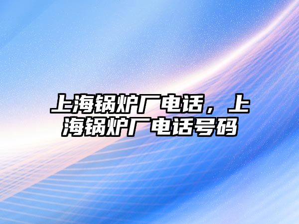 上海鍋爐廠電話，上海鍋爐廠電話號(hào)碼