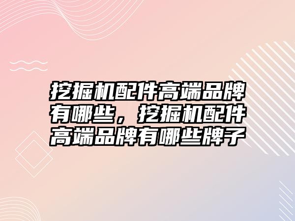 挖掘機配件高端品牌有哪些，挖掘機配件高端品牌有哪些牌子