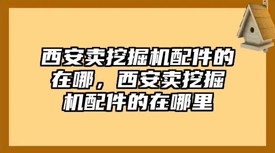 西安賣挖掘機(jī)配件的在哪，西安賣挖掘機(jī)配件的在哪里