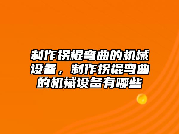 制作拐棍彎曲的機械設備，制作拐棍彎曲的機械設備有哪些