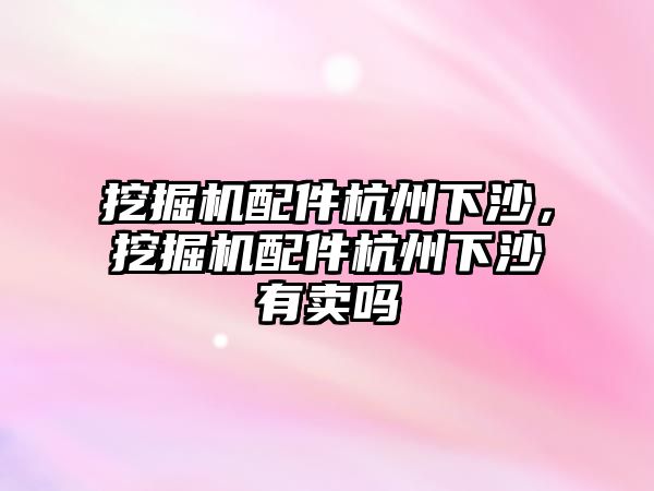 挖掘機配件杭州下沙，挖掘機配件杭州下沙有賣嗎