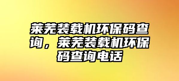 萊蕪裝載機(jī)環(huán)保碼查詢，萊蕪裝載機(jī)環(huán)保碼查詢電話