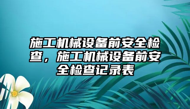 施工機(jī)械設(shè)備前安全檢查，施工機(jī)械設(shè)備前安全檢查記錄表