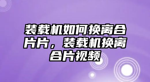 裝載機(jī)如何換離合片片，裝載機(jī)換離合片視頻