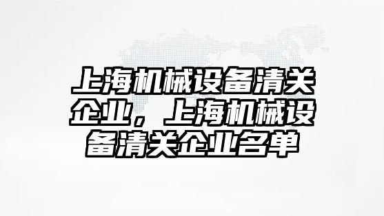 上海機械設(shè)備清關(guān)企業(yè)，上海機械設(shè)備清關(guān)企業(yè)名單