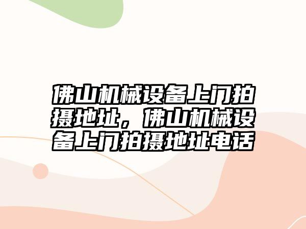 佛山機械設備上門拍攝地址，佛山機械設備上門拍攝地址電話