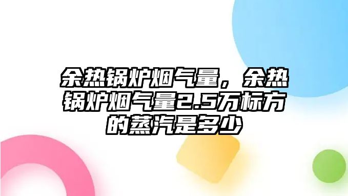 余熱鍋爐煙氣量，余熱鍋爐煙氣量2.5萬標(biāo)方的蒸汽是多少