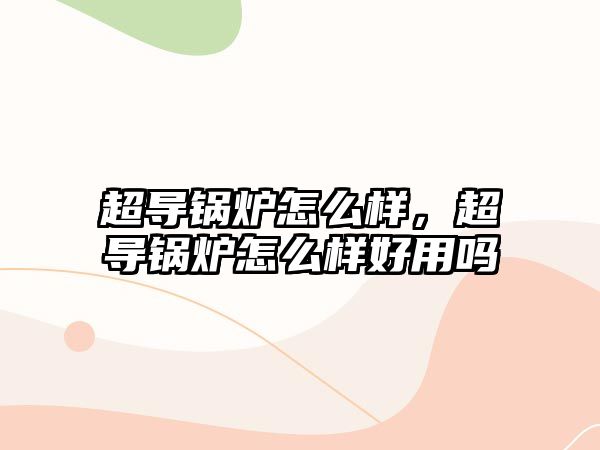 超導(dǎo)鍋爐怎么樣，超導(dǎo)鍋爐怎么樣好用嗎