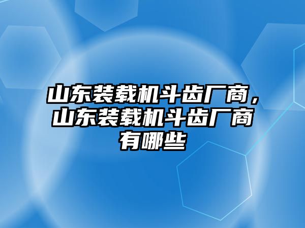 山東裝載機(jī)斗齒廠商，山東裝載機(jī)斗齒廠商有哪些