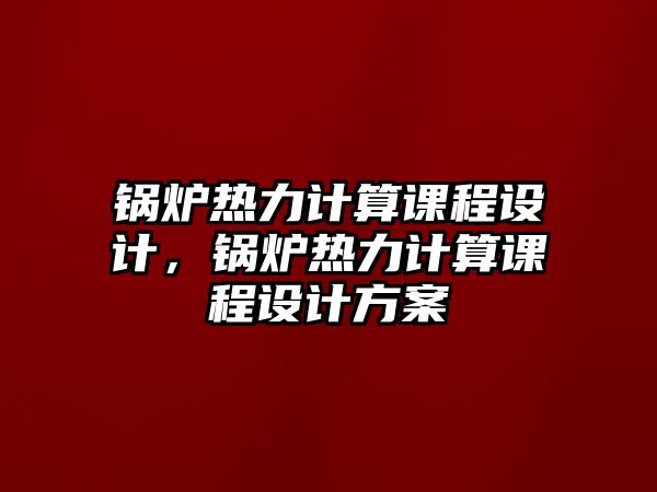 鍋爐熱力計算課程設(shè)計，鍋爐熱力計算課程設(shè)計方案