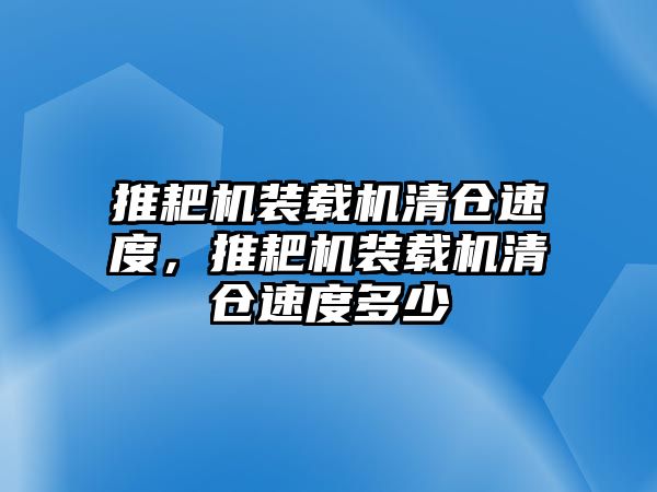 推耙機(jī)裝載機(jī)清倉速度，推耙機(jī)裝載機(jī)清倉速度多少