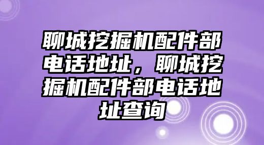 聊城挖掘機(jī)配件部電話地址，聊城挖掘機(jī)配件部電話地址查詢