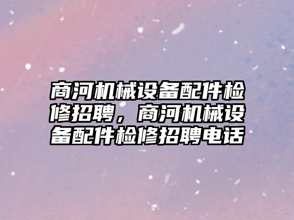 商河機(jī)械設(shè)備配件檢修招聘，商河機(jī)械設(shè)備配件檢修招聘電話