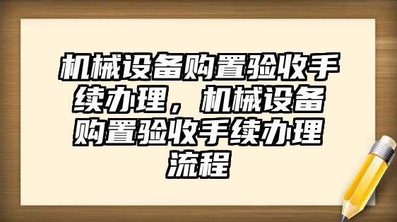 機械設(shè)備購置驗收手續(xù)辦理，機械設(shè)備購置驗收手續(xù)辦理流程