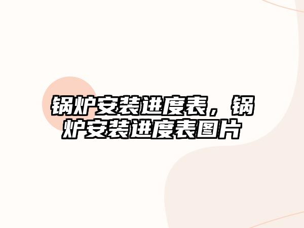 鍋爐安裝進(jìn)度表，鍋爐安裝進(jìn)度表圖片