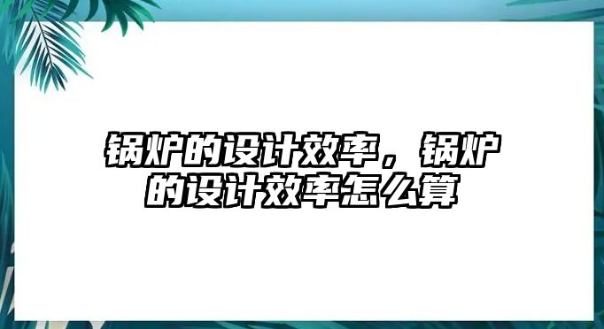 鍋爐的設(shè)計效率，鍋爐的設(shè)計效率怎么算