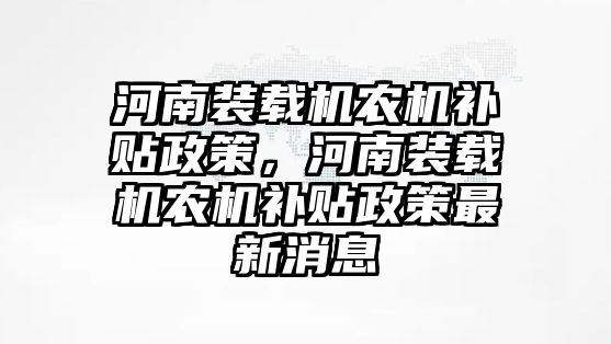 河南裝載機農(nóng)機補貼政策，河南裝載機農(nóng)機補貼政策最新消息