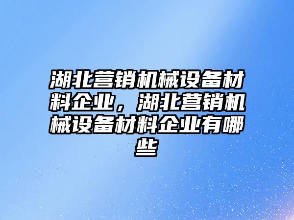 湖北營銷機(jī)械設(shè)備材料企業(yè)，湖北營銷機(jī)械設(shè)備材料企業(yè)有哪些