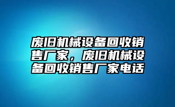 廢舊機械設備回收銷售廠家，廢舊機械設備回收銷售廠家電話