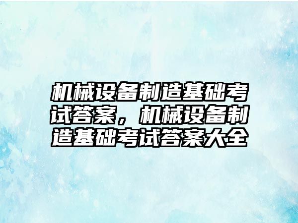 機械設備制造基礎(chǔ)考試答案，機械設備制造基礎(chǔ)考試答案大全