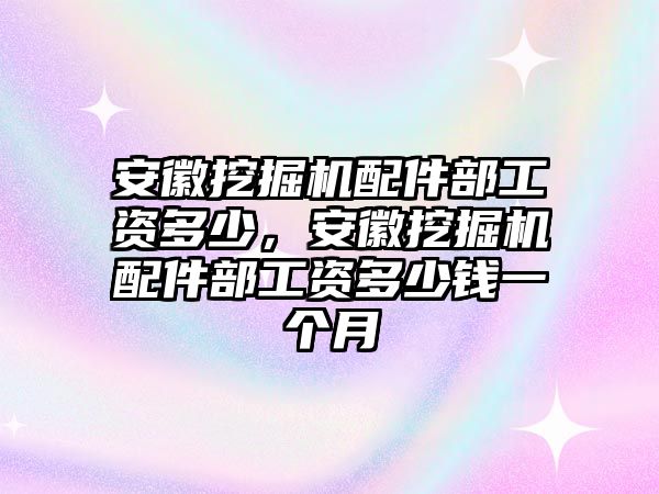 安徽挖掘機(jī)配件部工資多少，安徽挖掘機(jī)配件部工資多少錢(qián)一個(gè)月