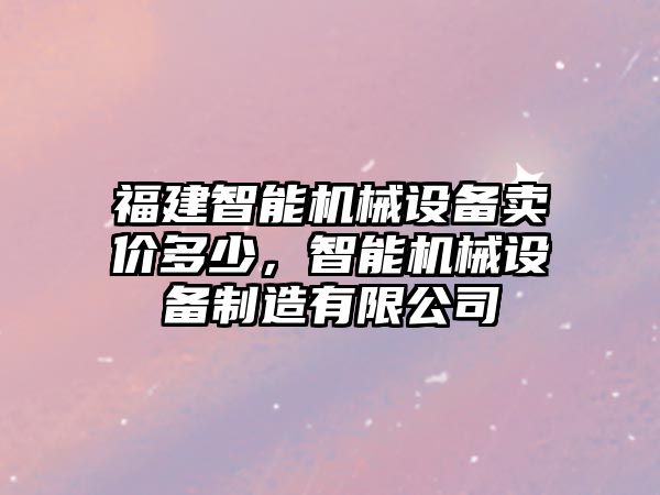 福建智能機械設(shè)備賣價多少，智能機械設(shè)備制造有限公司