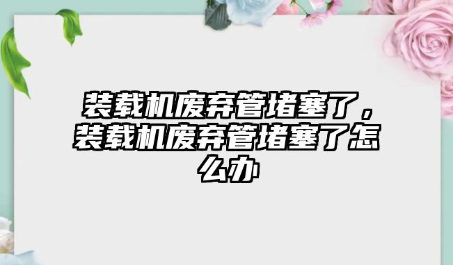 裝載機(jī)廢棄管堵塞了，裝載機(jī)廢棄管堵塞了怎么辦