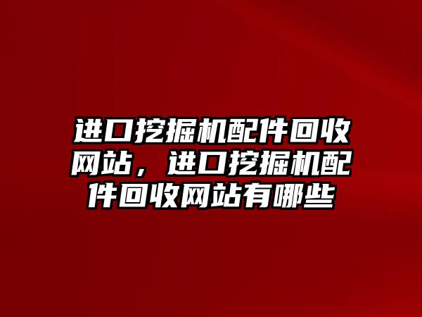 進(jìn)口挖掘機配件回收網(wǎng)站，進(jìn)口挖掘機配件回收網(wǎng)站有哪些