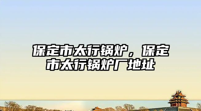 保定市太行鍋爐，保定市太行鍋爐廠地址