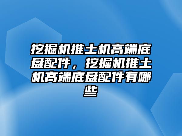 挖掘機(jī)推土機(jī)高端底盤配件，挖掘機(jī)推土機(jī)高端底盤配件有哪些