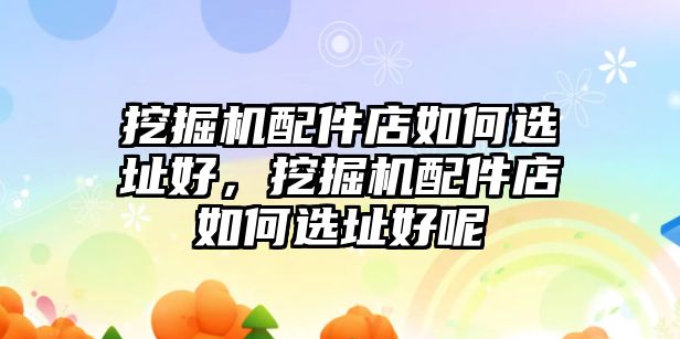 挖掘機配件店如何選址好，挖掘機配件店如何選址好呢