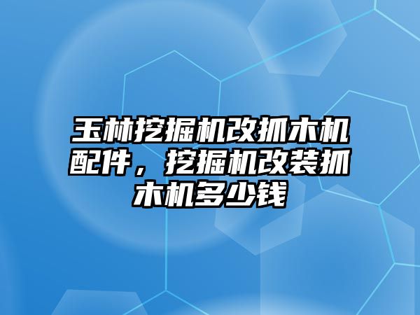 玉林挖掘機改抓木機配件，挖掘機改裝抓木機多少錢