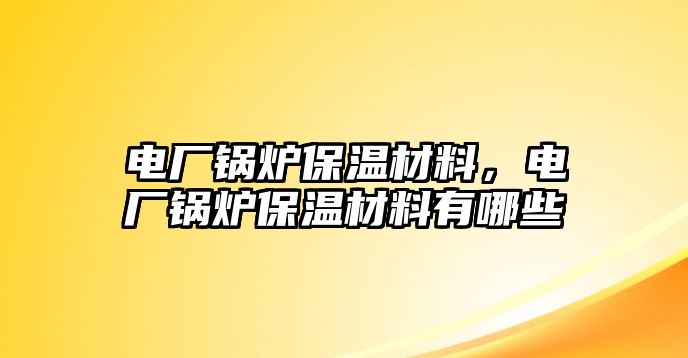 電廠鍋爐保溫材料，電廠鍋爐保溫材料有哪些