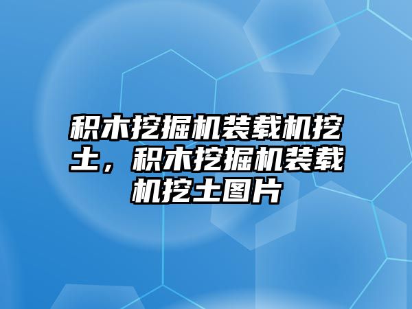 積木挖掘機裝載機挖土，積木挖掘機裝載機挖土圖片