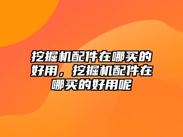 挖掘機(jī)配件在哪買的好用，挖掘機(jī)配件在哪買的好用呢