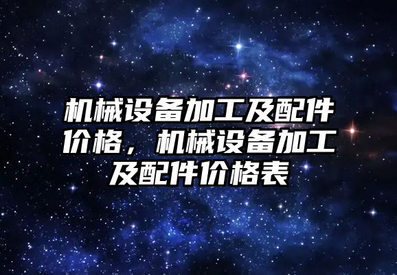 機械設(shè)備加工及配件價格，機械設(shè)備加工及配件價格表