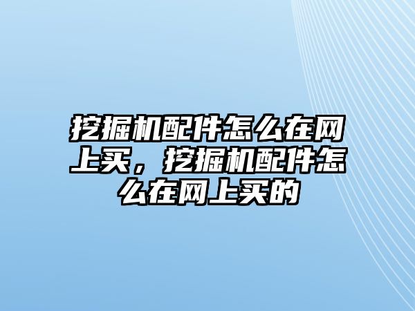 挖掘機(jī)配件怎么在網(wǎng)上買，挖掘機(jī)配件怎么在網(wǎng)上買的