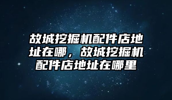 故城挖掘機配件店地址在哪，故城挖掘機配件店地址在哪里