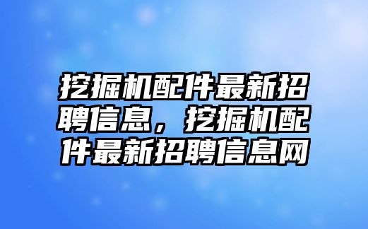 挖掘機(jī)配件最新招聘信息，挖掘機(jī)配件最新招聘信息網(wǎng)