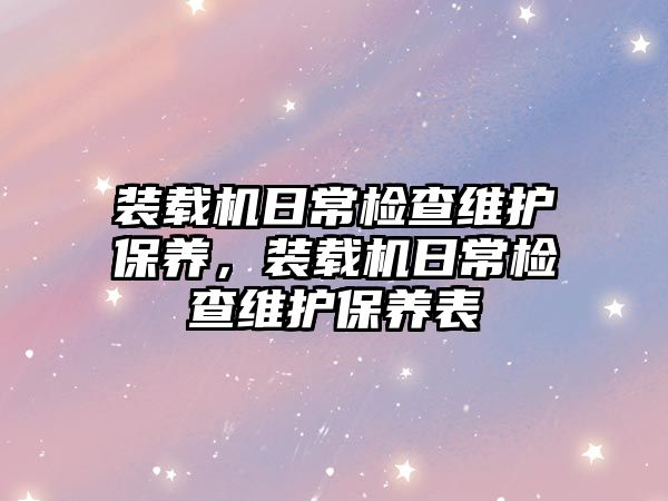 裝載機日常檢查維護保養(yǎng)，裝載機日常檢查維護保養(yǎng)表